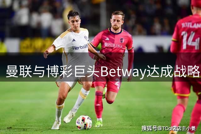 曼联与博彩巨头Betway达成战略合作 年赞助费破2亿人民币
