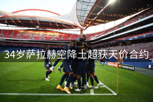 34岁萨拉赫空降土超获天价合约 球迷万人空巷迎传奇